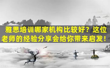 雅思培训哪家机构比较好？这位老师的经验分享会给你带来启发！