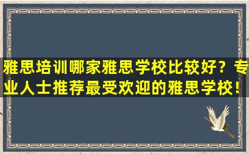 雅思培训哪家雅思学校比较好？专业人士推荐最受欢迎的雅思学校！