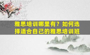 雅思培训哪里有？如何选择适合自己的雅思培训班