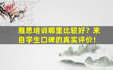 雅思培训哪里比较好？来自学生口碑的真实评价！