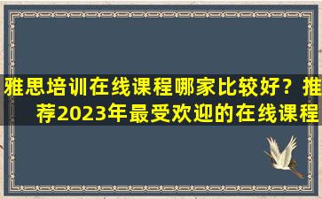 雅思培训在线课程哪家比较好？推荐2023年最受欢迎的在线课程平台