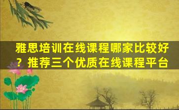 雅思培训在线课程哪家比较好？推荐三个优质在线课程平台