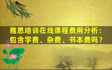 雅思培训在线课程费用分析：包含学费、杂费、书本费吗？