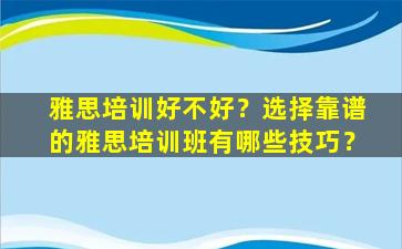 雅思培训好不好？选择靠谱的雅思培训班有哪些技巧？