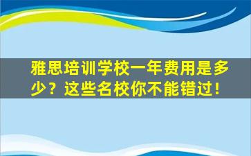 雅思培训学校一年费用是多少？这些名校你不能错过！