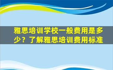 雅思培训学校一般费用是多少？了解雅思培训费用标准