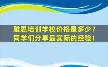 雅思培训学校价格是多少？同学们分享最实际的经验！