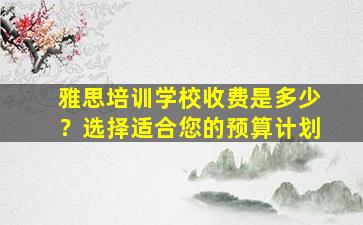 雅思培训学校收费是多少？选择适合您的预算计划