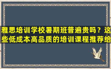 雅思培训学校暑期班普遍贵吗？这些低成本高品质的培训课程推荐给您！