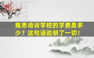 雅思培训学校的学费是多少？这句话说明了一切！