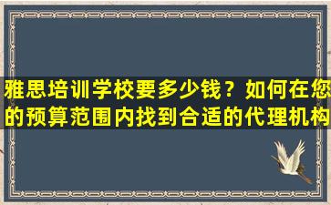 雅思培训学校要多少钱？如何在您的预算范围内找到合适的代理机构