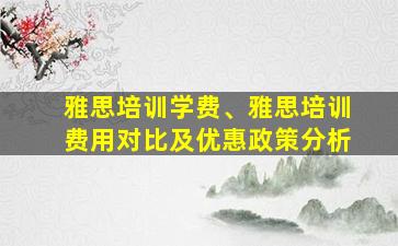 雅思培训学费、雅思培训费用对比及优惠政策分析