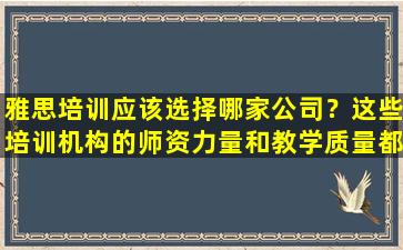 雅思培训应该选择哪家公司？这些培训机构的师资力量和教学质量都非常好！