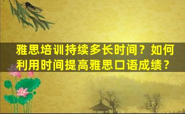 雅思培训持续多长时间？如何利用时间提高雅思口语成绩？