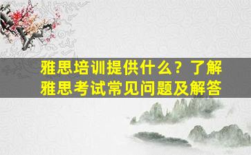 雅思培训提供什么？了解雅思考试常见问题及解答