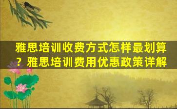 雅思培训收费方式怎样最划算？雅思培训费用优惠政策详解