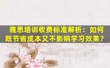 雅思培训收费标准解析：如何既节省成本又不影响学习效果？