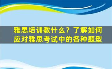 雅思培训教什么？了解如何应对雅思考试中的各种题型