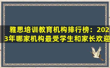 雅思培训教育机构排行榜：2023年哪家机构最受学生和家长欢迎？