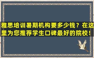 雅思培训暑期机构要多少钱？在这里为您推荐学生口碑最好的院校！