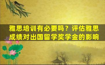 雅思培训有必要吗？评估雅思成绩对出国留学奖学金的影响