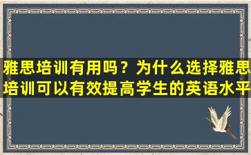 雅思培训有用吗？为什么选择雅思培训可以有效提高学生的英语水平