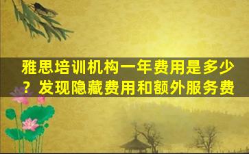 雅思培训机构一年费用是多少？发现隐藏费用和额外服务费