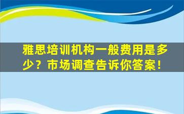 雅思培训机构一般费用是多少？市场调查告诉你答案！