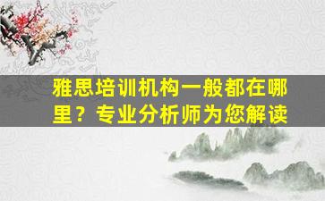 雅思培训机构一般都在哪里？专业分析师为您解读