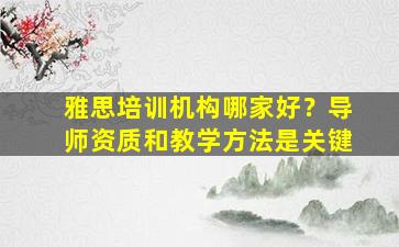 雅思培训机构哪家好？导师资质和教学方法是关键