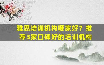 雅思培训机构哪家好？推荐3家口碑好的培训机构