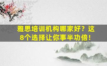 雅思培训机构哪家好？这8个选择让你事半功倍！