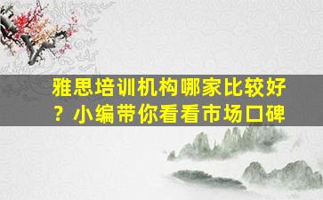 雅思培训机构哪家比较好？小编带你看看市场口碑