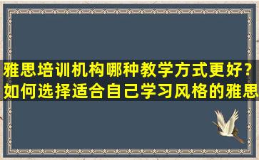 雅思培训机构哪种教学方式更好？如何选择适合自己学习风格的雅思培训机构？