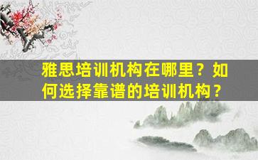 雅思培训机构在哪里？如何选择靠谱的培训机构？