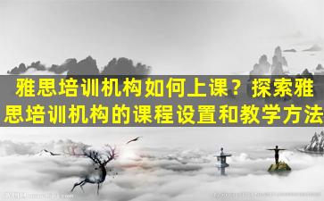 雅思培训机构如何上课？探索雅思培训机构的课程设置和教学方法