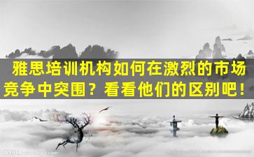 雅思培训机构如何在激烈的市场竞争中突围？看看他们的区别吧！