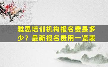 雅思培训机构报名费是多少？最新报名费用一览表