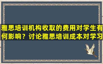 雅思培训机构收取的费用对学生有何影响？讨论雅思培训成本对学习成果的影响