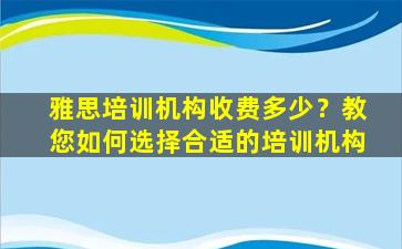 雅思培训机构收费多少？教您如何选择合适的培训机构