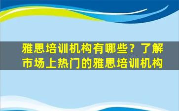 雅思培训机构有哪些？了解市场上热门的雅思培训机构