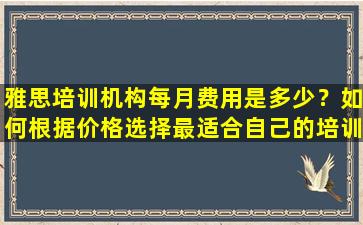 雅思培训机构每月费用是多少？如何根据价格选择最适合自己的培训课程？