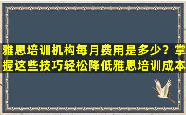 雅思培训机构每月费用是多少？掌握这些技巧轻松降低雅思培训成本