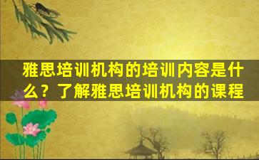 雅思培训机构的培训内容是什么？了解雅思培训机构的课程