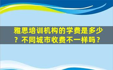 雅思培训机构的学费是多少？不同城市收费不一样吗？