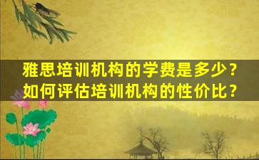 雅思培训机构的学费是多少？如何评估培训机构的性价比？