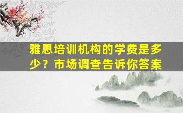 雅思培训机构的学费是多少？市场调查告诉你答案