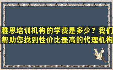 雅思培训机构的学费是多少？我们帮助您找到性价比最高的代理机构！