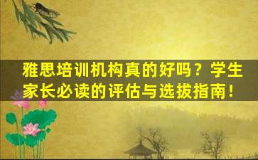 雅思培训机构真的好吗？学生家长必读的评估与选拔指南！