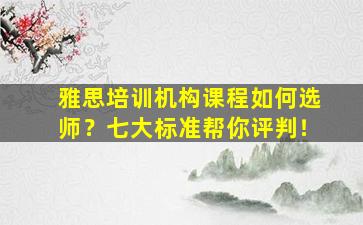 雅思培训机构课程如何选师？七大标准帮你评判！